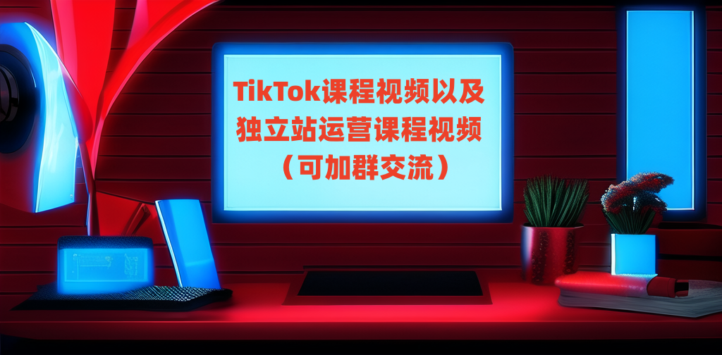 免费TikTok课程视频以及 独立站运营课程视频